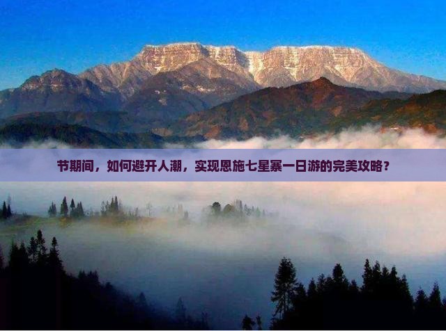 节期间，如何避开人潮，实现恩施七星寨一日游的完美攻略？