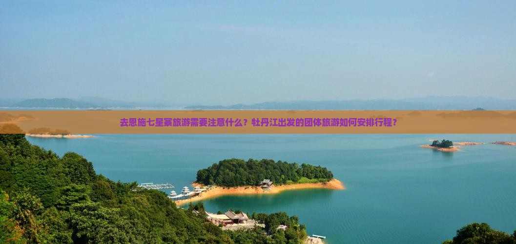 去恩施七星寨旅游需要注意什么？牡丹江出发的团体旅游如何安排行程？