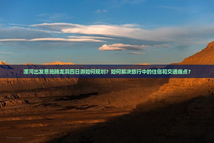 漯河出发恩施腾龙洞四日游如何规划？如何解决旅行中的住宿和交通痛点？