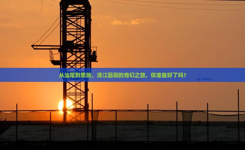 从汕尾到恩施，清江画廊的奇幻之旅，你准备好了吗？
