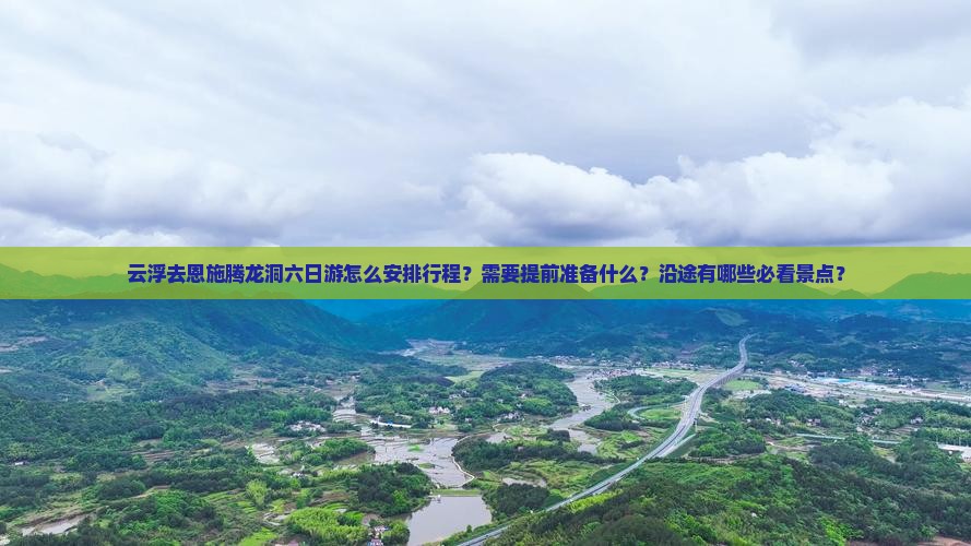 云浮去恩施腾龙洞六日游怎么安排行程？需要提前准备什么？沿途有哪些必看景点？