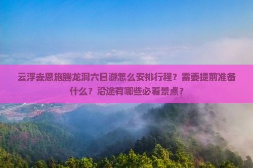 云浮去恩施腾龙洞六日游怎么安排行程？需要提前准备什么？沿途有哪些必看景点？