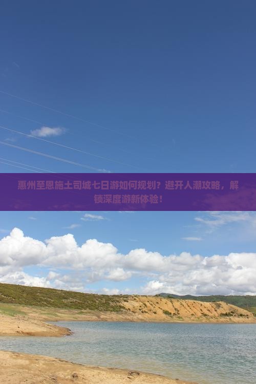 惠州至恩施土司城七日游如何规划？避开人潮攻略，解锁深度游新体验！