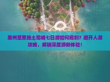 惠州至恩施土司城七日游如何规划？避开人潮攻略，解锁深度游新体验！