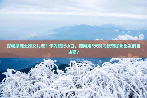 探秘恩施土家女儿城！作为旅行小白，如何用5天时间玩转徐州出发的自由团？