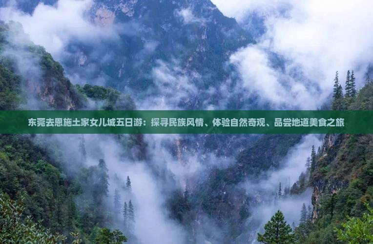东莞去恩施土家女儿城五日游：探寻民族风情、体验自然奇观、品尝地道美食之旅