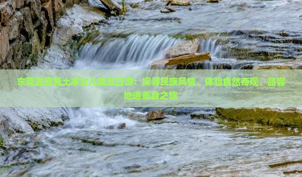 东莞去恩施土家女儿城五日游：探寻民族风情、体验自然奇观、品尝地道美食之旅