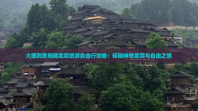 大理到恩施腾龙洞旅游自由行攻略：探秘神奇龙洞与自由之旅