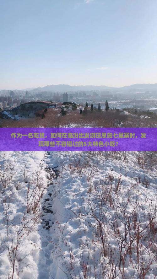 作为一名吃货，如何在临汾出发游玩恩施七星寨时，发现那些不容错过的5大特色小吃？