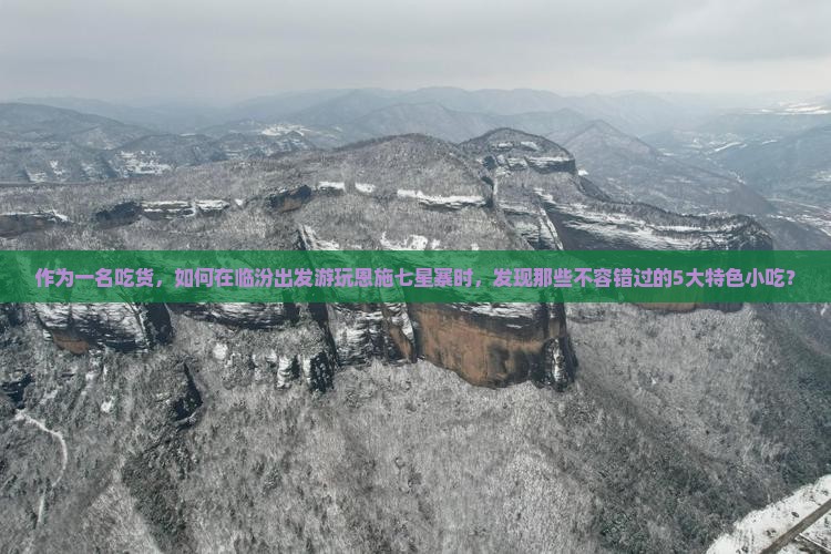 作为一名吃货，如何在临汾出发游玩恩施七星寨时，发现那些不容错过的5大特色小吃？