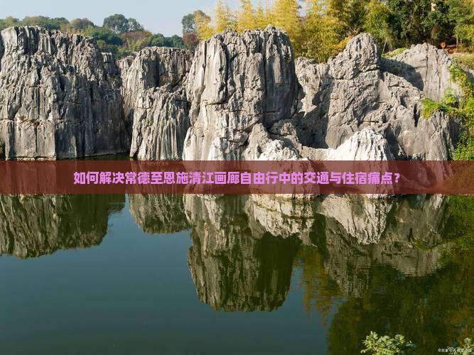 如何解决常德至恩施清江画廊自由行中的交通与住宿痛点? 如何解决常德至恩施清江画廊自由行中的交通与住宿痛点?