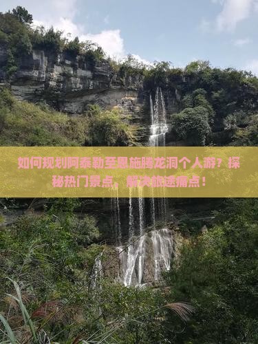 如何规划阿泰勒至恩施腾龙洞个人游？探秘热门景点，解决旅途痛点！