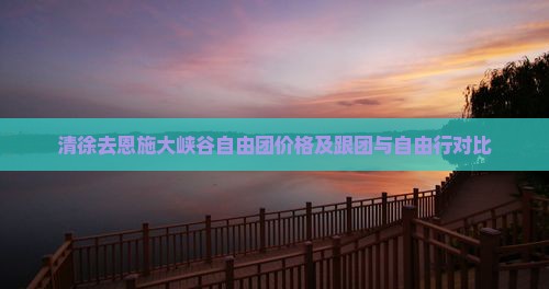 清徐去恩施大峡谷自由团价格及跟团与自由行对比
