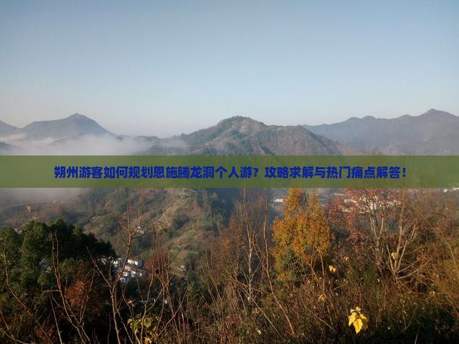 朔州游客如何规划恩施腾龙洞个人游？攻略求解与热门痛点解答！
