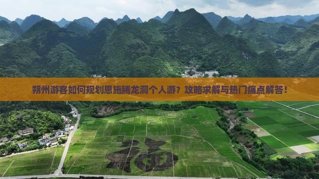 朔州游客如何规划恩施腾龙洞个人游？攻略求解与热门痛点解答！