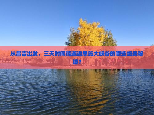 从昌吉出发，三天时间能邂逅恩施大峡谷的哪些绝美秘境？