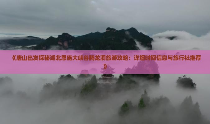 《唐山出发探秘湖北恩施大峡谷腾龙洞旅游攻略：详细时间信息与旅行社推荐》