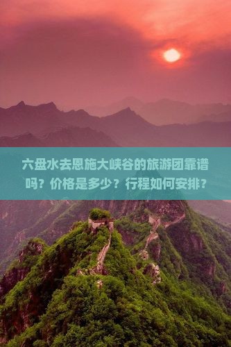 六盘水去恩施大峡谷的旅游团靠谱吗？价格是多少？行程如何安排？