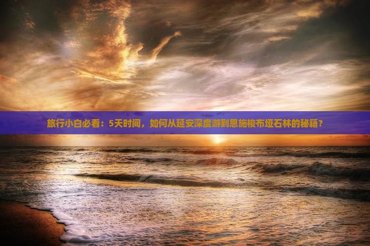 旅行小白必看：5天时间，如何从延安深度游到恩施梭布垭石林的秘籍？