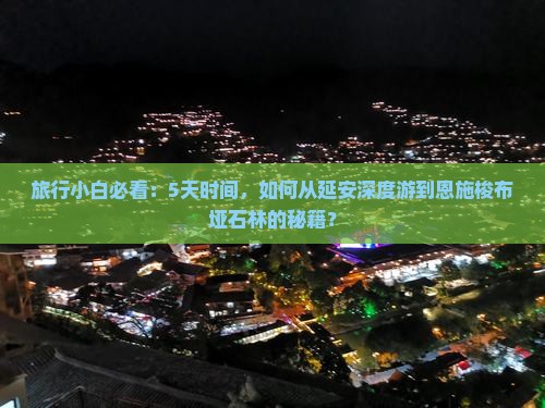 旅行小白必看：5天时间，如何从延安深度游到恩施梭布垭石林的秘籍？
