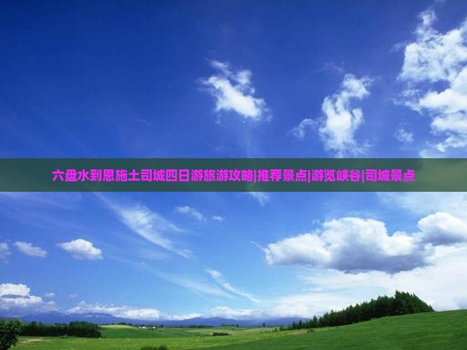 六盘水到恩施土司城四日游旅游攻略|推荐景点|游览峡谷|司城景点