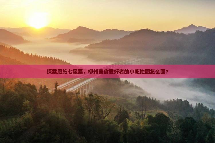 探索恩施七星寨，柳州美食爱好者的小吃地图怎么画？