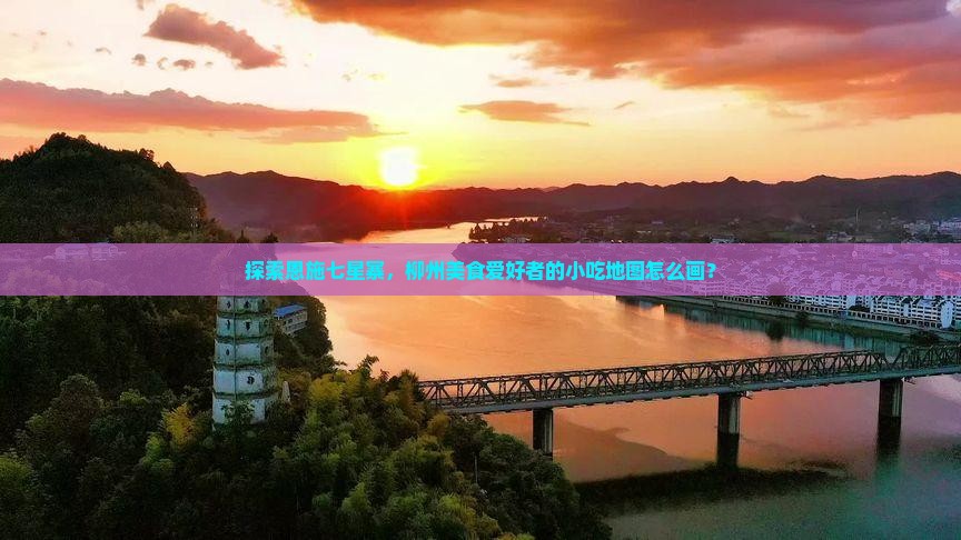 探索恩施七星寨，柳州美食爱好者的小吃地图怎么画？