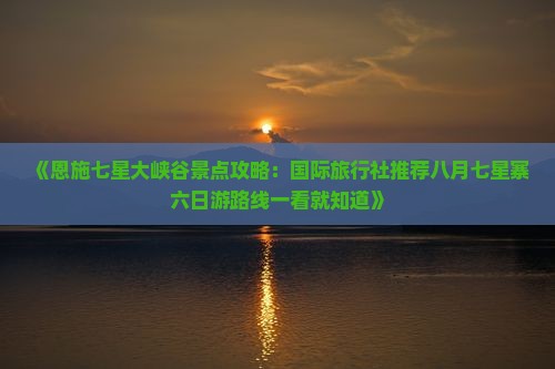 《恩施七星大峡谷景点攻略:国际旅行社推荐八月七星寨六日游路线一看就知道》 《恩施七星大峡谷景点攻略:国际旅行社推荐八月七星寨六日游路线一看就知道》