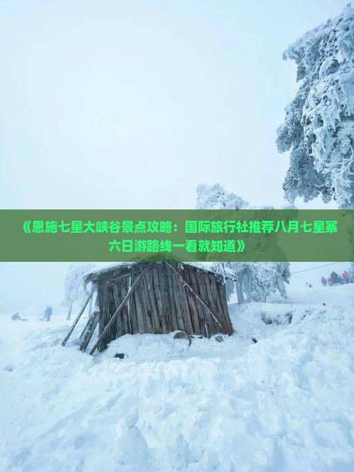 《恩施七星大峡谷景点攻略:国际旅行社推荐八月七星寨六日游路线一看就知道》 《恩施七星大峡谷景点攻略:国际旅行社推荐八月七星寨六日游路线一看就知道》