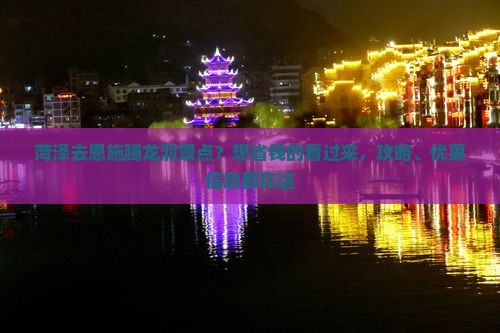菏泽去恩施腾龙洞景点？想省钱的看过来，攻略、优惠信息都在这