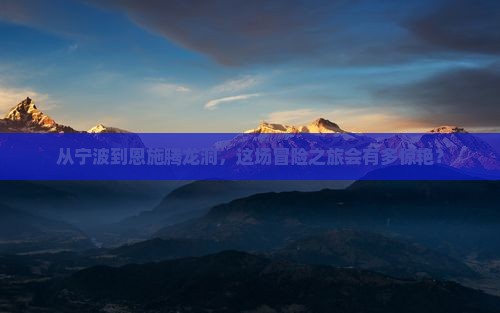 从宁波到恩施腾龙洞，这场冒险之旅会有多惊艳？