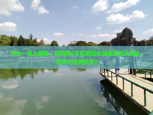 作为一名上班族，如何用5天假期轻松游遍恩施大峡谷，享受大自然的美？