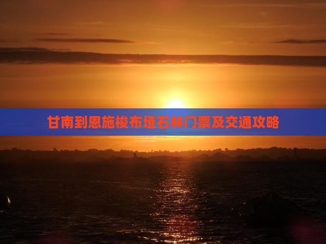 甘南到恩施梭布垭石林门票及交通攻略