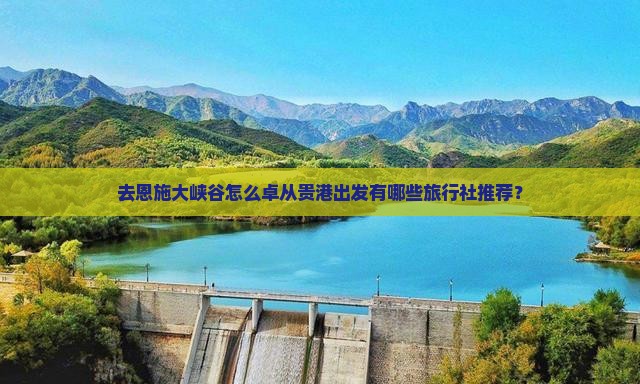 去恩施大峡谷怎么卓从贵港出发有哪些旅行社推荐？