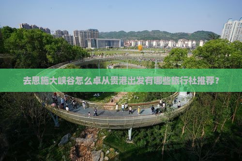 去恩施大峡谷怎么卓从贵港出发有哪些旅行社推荐？