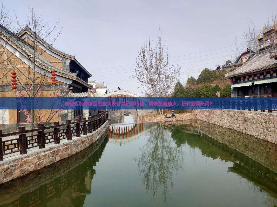如何规划晋城至恩施大峡谷六日游行程，解决旅游痛点，玩转新词热词？