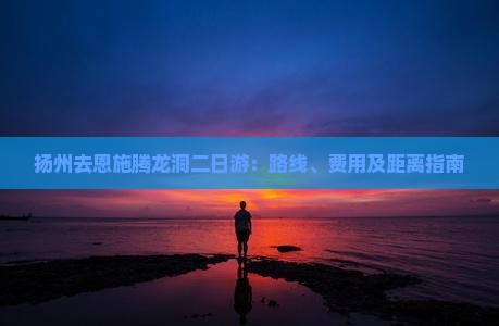 扬州去恩施腾龙洞二日游：路线、费用及距离指南