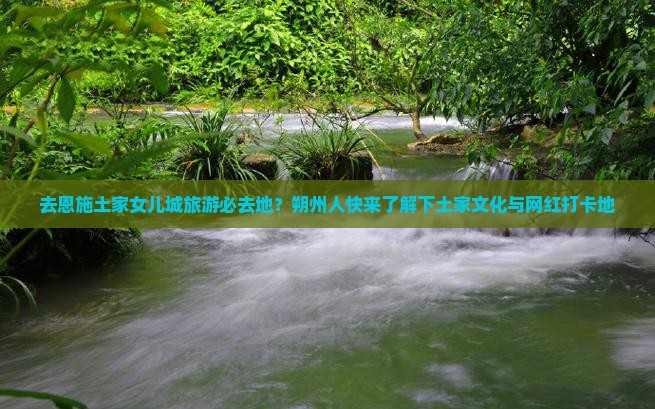 去恩施土家女儿城旅游必去地？朔州人快来了解下土家文化与网红打卡地