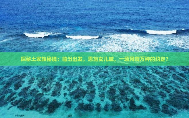 探秘土家族秘境：临汾出发，恩施女儿城，一场风情万种的约定？