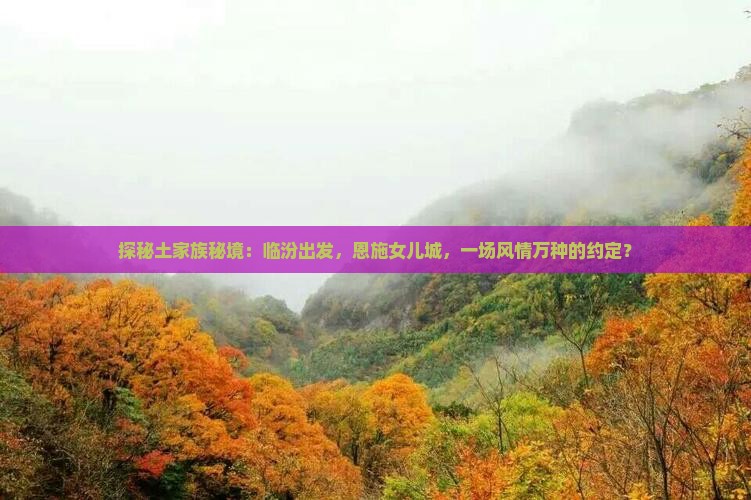 探秘土家族秘境：临汾出发，恩施女儿城，一场风情万种的约定？