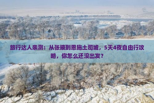 旅行达人亲测：从张掖到恩施土司城，5天4夜自由行攻略，你怎么还没出发？