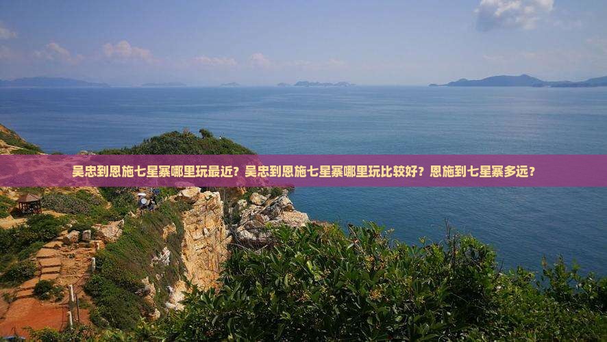 吴忠到恩施七星寨哪里玩最近？吴忠到恩施七星寨哪里玩比较好？恩施到七星寨多远？