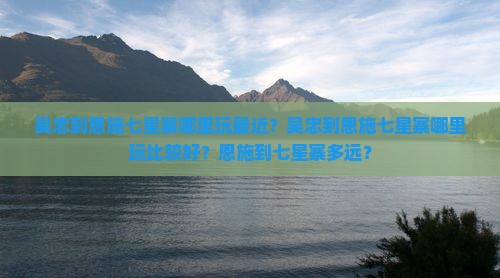 吴忠到恩施七星寨哪里玩最近？吴忠到恩施七星寨哪里玩比较好？恩施到七星寨多远？