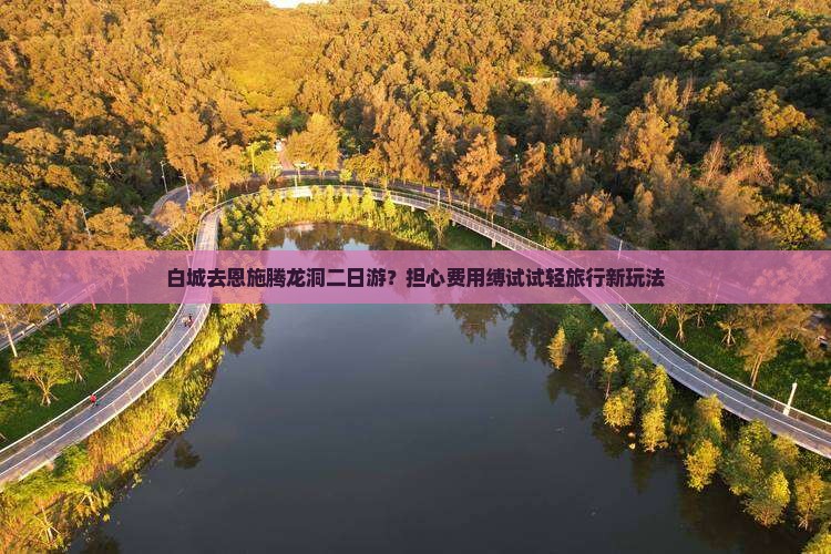 白城去恩施腾龙洞二日游？担心费用缚试试轻旅行新玩法