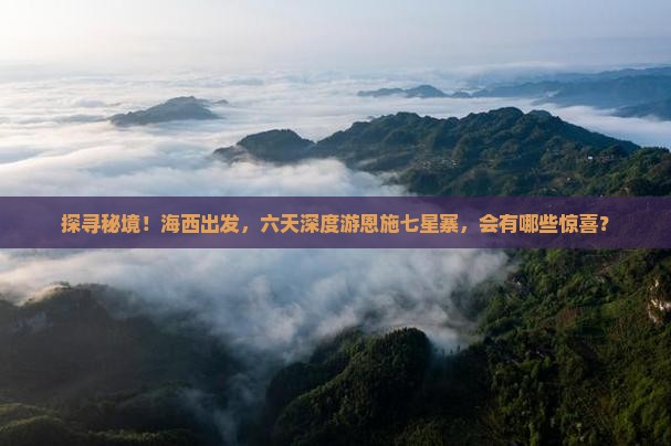 探寻秘境！海西出发，六天深度游恩施七星寨，会有哪些惊喜？