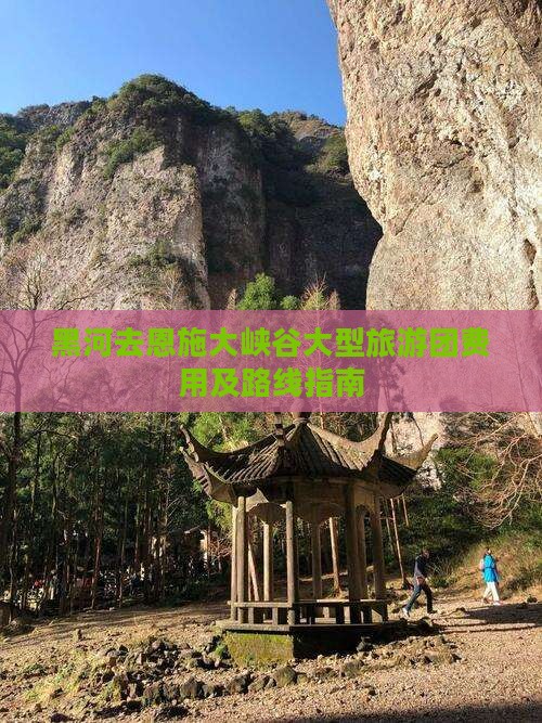 黑河去恩施大峡谷大型旅游团费用及路线指南