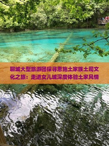 聊城大型旅游团探寻恩施土家族土司文化之旅：走进女儿城深度体验土家风情