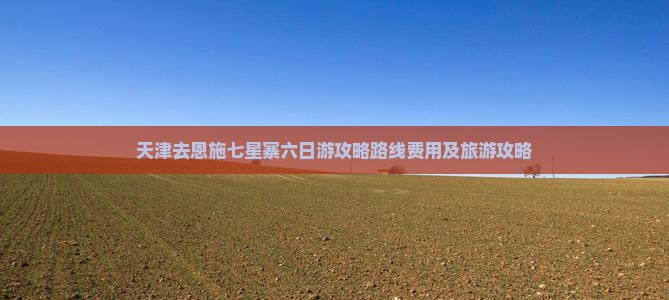 天津去恩施七星寨六日游