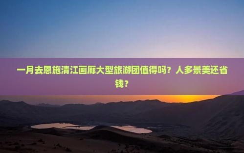 一月到恩施清江画廊大型旅游团