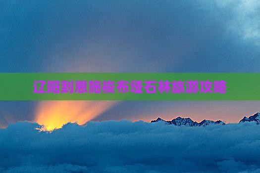 辽阳去恩施梭布垭石林旅行社